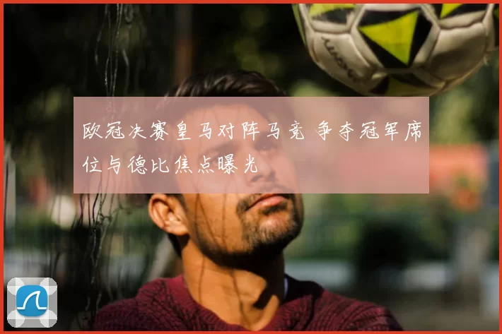 欧冠决赛皇马对阵马竞 争夺冠军席位与德比焦点曝光