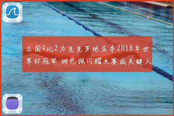 法国4比2力克克罗地亚夺2018年世界杯冠军 姆巴佩闪耀决赛成关键人物