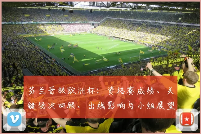 芬兰晋级欧洲杯：资格赛成绩、关键场次回顾、出线影响与小组展望