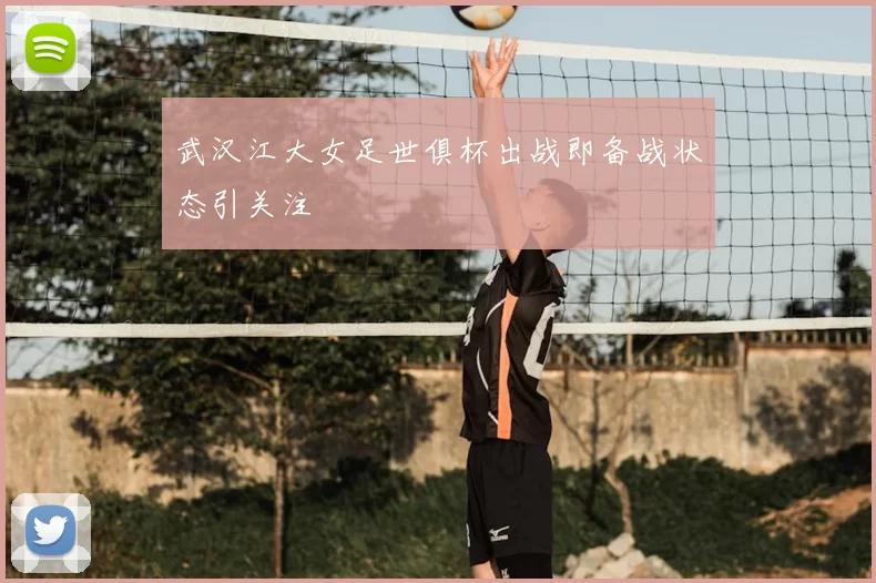 武汉江大女足世俱杯出战即备战状态引关注