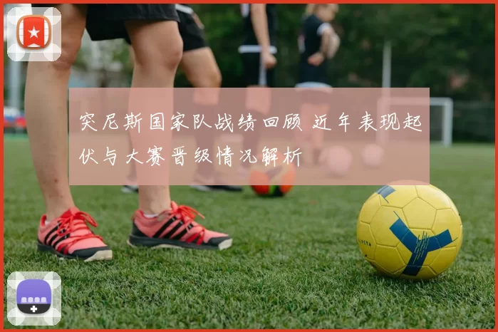 突尼斯国家队战绩回顾 近年表现起伏与大赛晋级情况解析