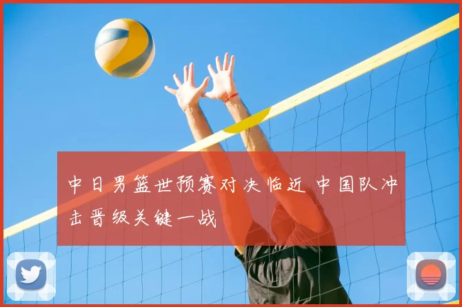 中日男篮世预赛对决临近 中国队冲击晋级关键一战