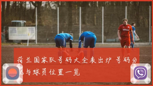 荷兰国家队号码大全表出炉 号码分配与球员位置一览