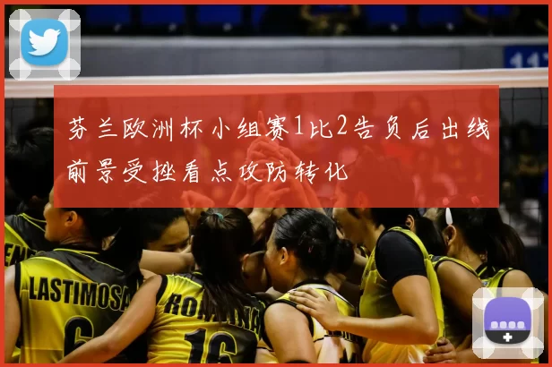 芬兰欧洲杯小组赛1比2告负后出线前景受挫看点攻防转化