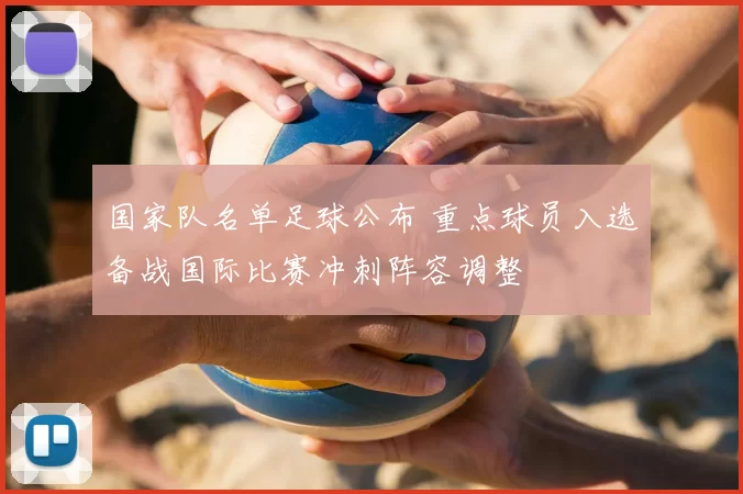 国家队名单足球公布 重点球员入选备战国际比赛冲刺阵容调整