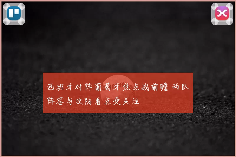 西班牙对阵葡萄牙焦点战前瞻 两队阵容与攻防看点受关注