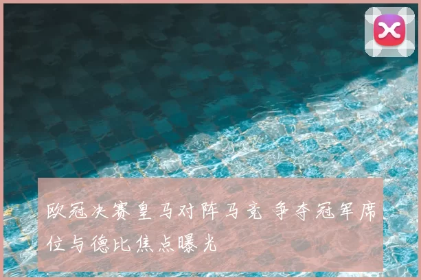 欧冠决赛皇马对阵马竞 争夺冠军席位与德比焦点曝光