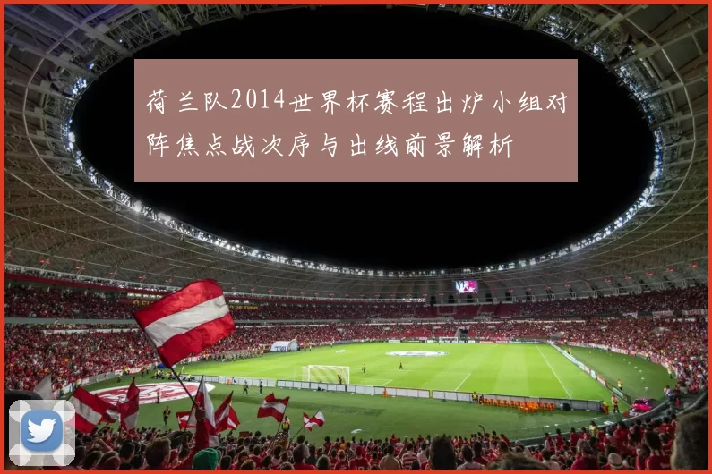 荷兰队2014世界杯赛程出炉小组对阵焦点战次序与出线前景解析