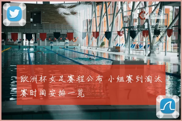 欧洲杯女足赛程公布 小组赛到淘汰赛时间安排一览