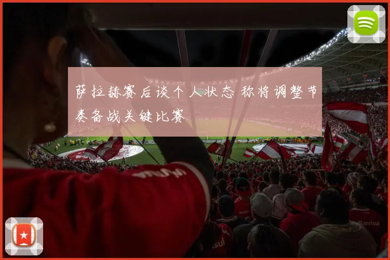 萨拉赫赛后谈个人状态 称将调整节奏备战关键比赛