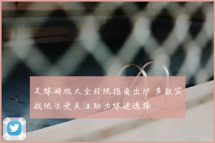 足球游戏大全好玩指南出炉 多款实战玩法受关注助力球迷选择