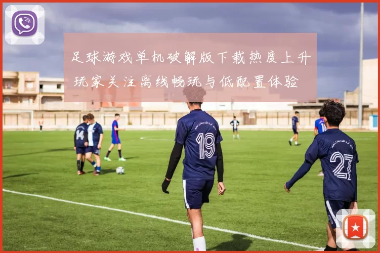 足球游戏单机破解版下载热度上升 玩家关注离线畅玩与低配置体验