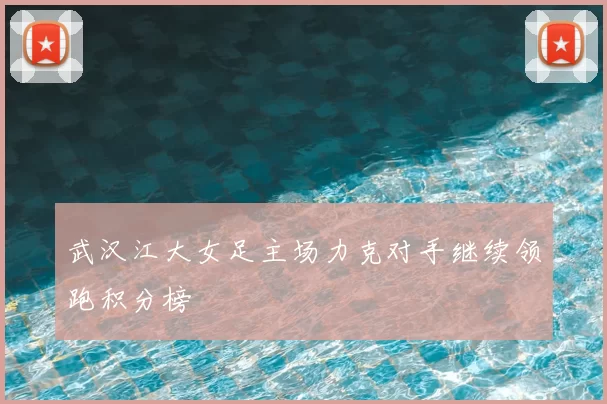 武汉江大女足主场力克对手继续领跑积分榜