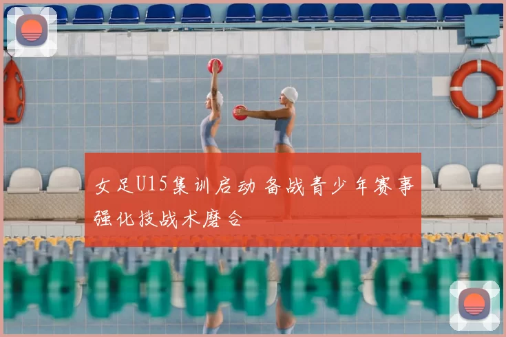女足U15集训启动 备战青少年赛事强化技战术磨合