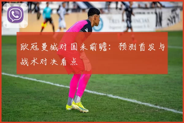 欧冠曼城对国米前瞻：预测首发与战术对决看点