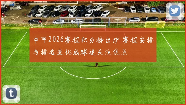 中甲2026赛程积分榜出炉 赛程安排与排名变化成球迷关注焦点
