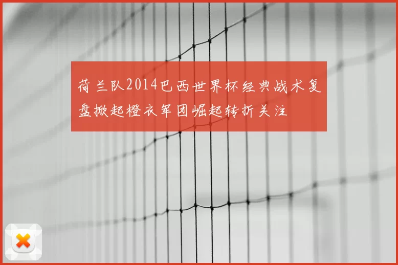 荷兰队2014巴西世界杯经典战术复盘掀起橙衣军团崛起转折关注