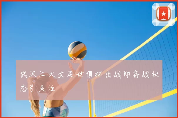 武汉江大女足世俱杯出战即备战状态引关注