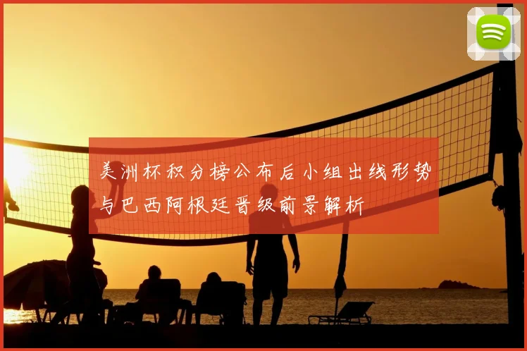 美洲杯积分榜公布后小组出线形势与巴西阿根廷晋级前景解析