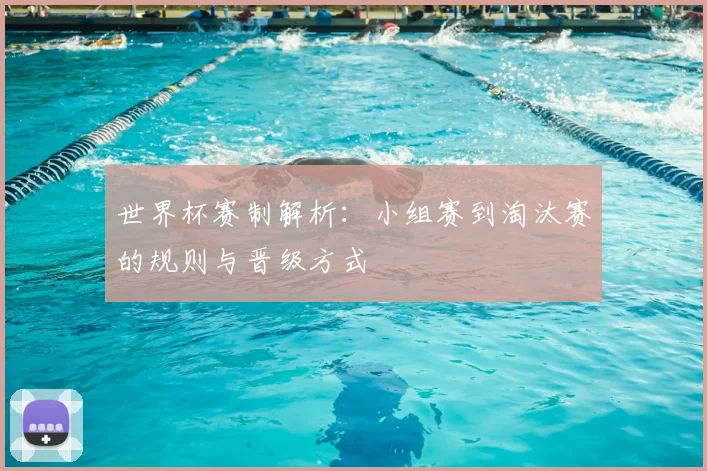 世界杯赛制解析：小组赛到淘汰赛的规则与晋级方式