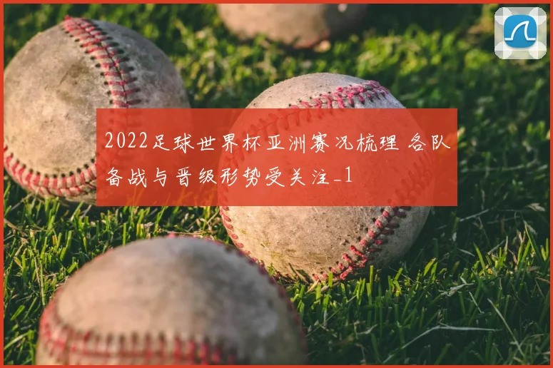 2022足球世界杯亚洲赛况梳理 各队备战与晋级形势受关注_1