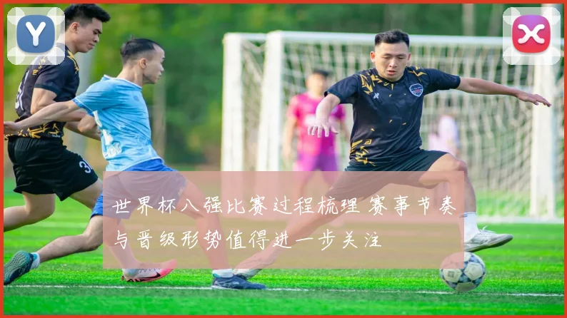 世界杯八强比赛过程梳理 赛事节奏与晋级形势值得进一步关注