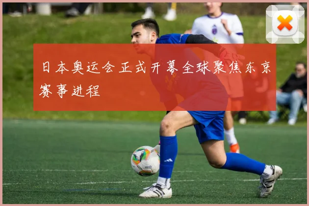 日本奥运会正式开幕全球聚焦东京赛事进程