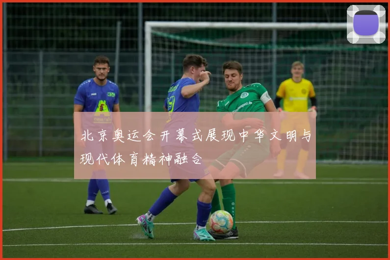 北京奥运会开幕式展现中华文明与现代体育精神融合