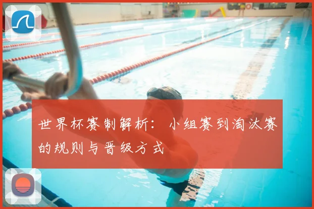 世界杯赛制解析：小组赛到淘汰赛的规则与晋级方式