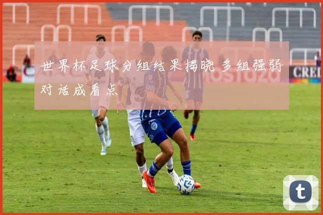 世界杯足球分组结果揭晓 多组强弱对话成看点