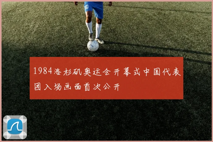 1984洛杉矶奥运会开幕式中国代表团入场画面首次公开