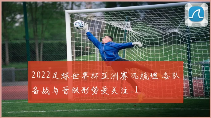 2022足球世界杯亚洲赛况梳理 各队备战与晋级形势受关注_1