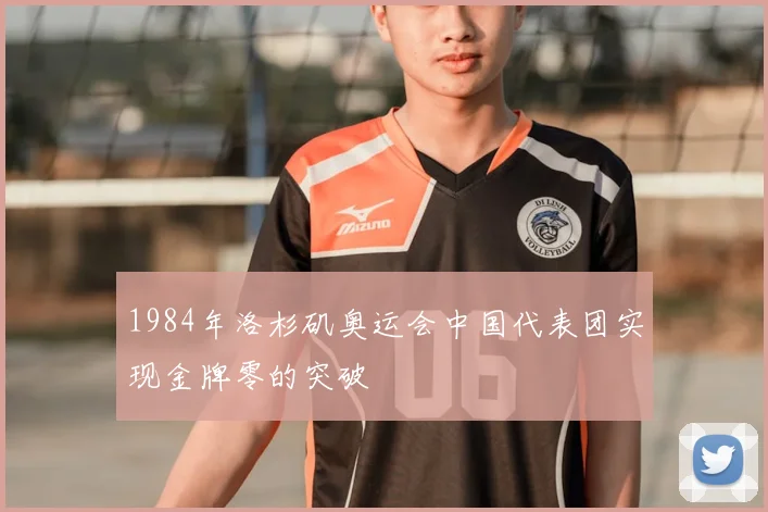 1984年洛杉矶奥运会中国代表团实现金牌零的突破