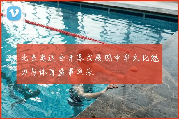 北京奥运会开幕式展现中华文化魅力与体育盛事风采