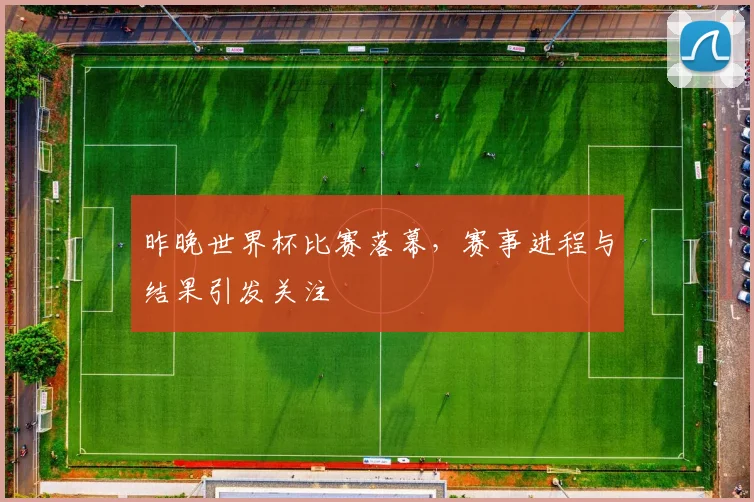 昨晚世界杯比赛落幕，赛事进程与结果引发关注
