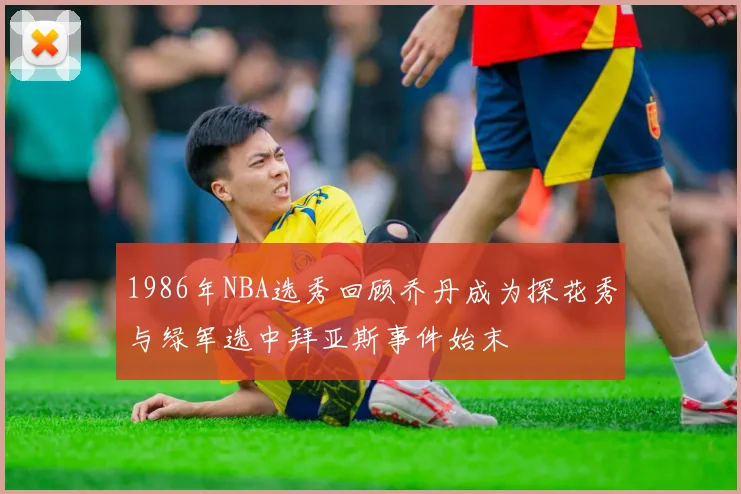 1986年NBA选秀回顾乔丹成为探花秀与绿军选中拜亚斯事件始末