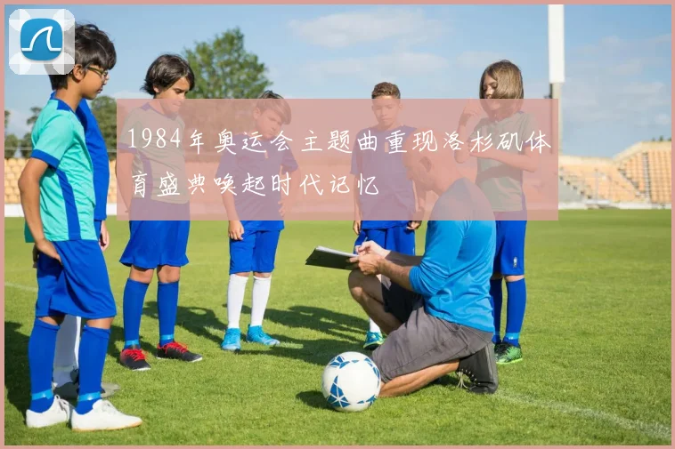 1984年奥运会主题曲重现洛杉矶体育盛典唤起时代记忆