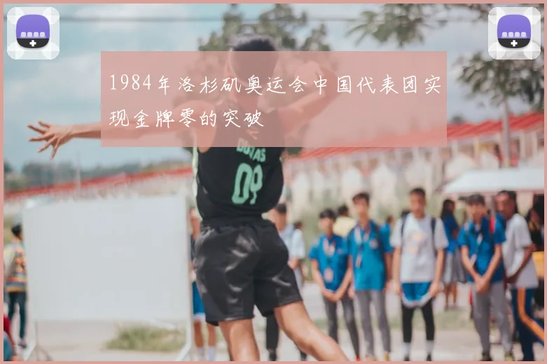1984年洛杉矶奥运会中国代表团实现金牌零的突破