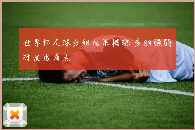 世界杯足球分组结果揭晓 多组强弱对话成看点