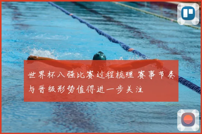世界杯八强比赛过程梳理 赛事节奏与晋级形势值得进一步关注