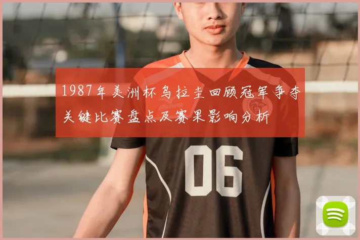 1987年美洲杯乌拉圭回顾冠军争夺关键比赛盘点及赛果影响分析