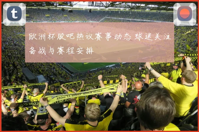 欧洲杯股吧热议赛事动态 球迷关注备战与赛程安排
