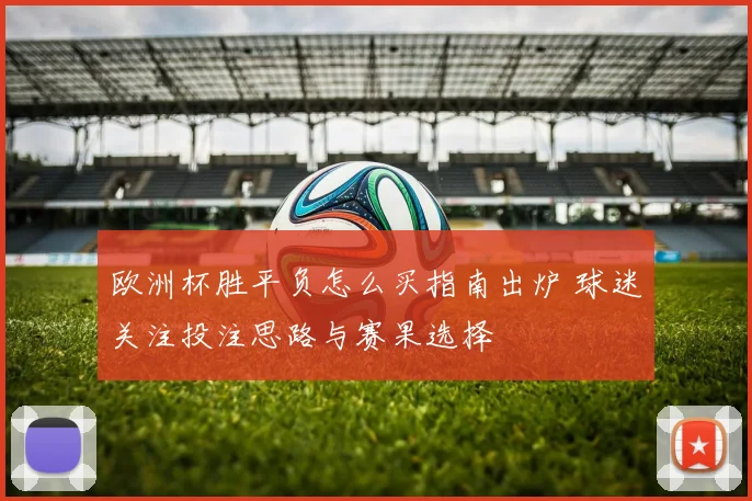 欧洲杯胜平负怎么买指南出炉 球迷关注投注思路与赛果选择