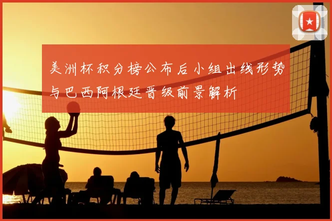 美洲杯积分榜公布后小组出线形势与巴西阿根廷晋级前景解析