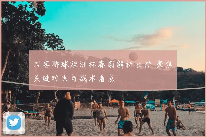 刀客聊球欧洲杯赛前解析出炉 聚焦关键对决与战术看点