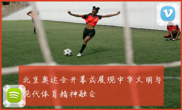 北京奥运会开幕式展现中华文明与现代体育精神融合